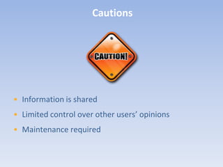 Cautions




• Information is shared
• Limited control over other users’ opinions
• Maintenance required
 