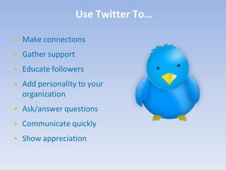 Use Twitter To…

• Make connections
• Gather support
• Educate followers
• Add personality to your
  organization
• Ask/answer questions
• Communicate quickly
• Show appreciation
 
