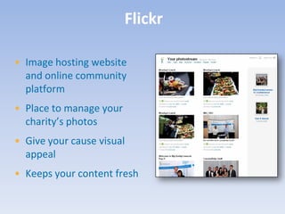 Flickr

• Image hosting website
  and online community
  platform
• Place to manage your
  charity’s photos
• Give your cause visual
  appeal
• Keeps your content fresh
 