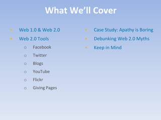 What We’ll Cover
•   Web 1.0 & Web 2.0      •   Case Study: Apathy is Boring
•   Web 2.0 Tools          •   Debunking Web 2.0 Myths
      o   Facebook         •   Keep in Mind
      o   Twitter
      o   Blogs
      o   YouTube
      o   Flickr
      o   Giving Pages
 