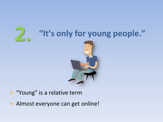 “It’s only for young people.”




• “Young” is a relative term
• Almost everyone can get online!
 