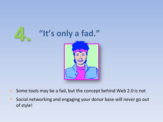 “It’s only a fad.”




• Some tools may be a fad, but the concept behind Web 2.0 is not
• Social networking and engaging your donor base will never go out
  of style!
 