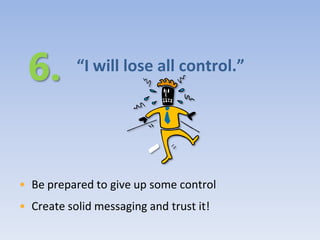 “I will lose all control.”




• Be prepared to give up some control
• Create solid messaging and trust it!
 