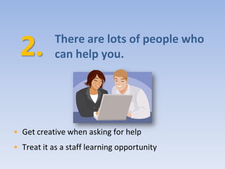 There are lots of people who
            can help you.




• Get creative when asking for help
• Treat it as a staff learning opportunity
 