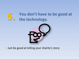 You don’t have to be good at
            the technology.




• Just be good at telling your charity’s story
 