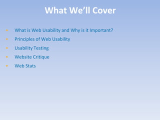 What We’ll Cover
•   What is Web Usability and Why is it Important?
•   Principles of Web Usability
•   Usability Testing
•   Website Critique
•   Web Stats
 