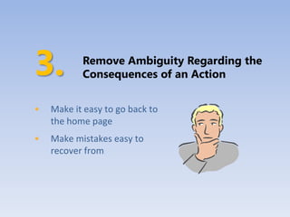 Remove Ambiguity Regarding the
           Consequences of an Action


•   Make it easy to go back to
    the home page
•   Make mistakes easy to
    recover from
 