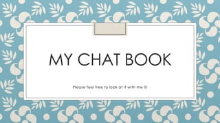 MY CHAT BOOK
Please feel free to look at it with me J
 
