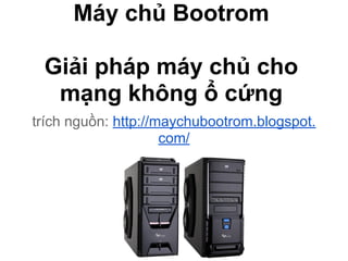 Máy chủ Bootrom
Giải pháp máy chủ cho
mạng không ổ cứng
trích nguồn: http://maychubootrom.blogspot.
com/
 