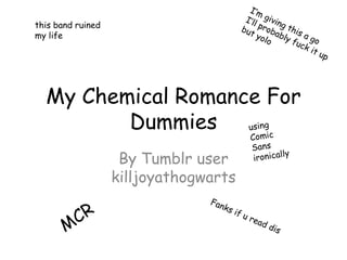 My Chemical Romance For
Dummies
By Tumblr user
killjoyathogwarts
this band ruined
my life
 