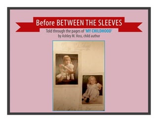 Before BETWEEN THE SLEEVES
   Told through the pages of ‘MY CHILDHOOD’
          by Ashley M. Voss, child author
 