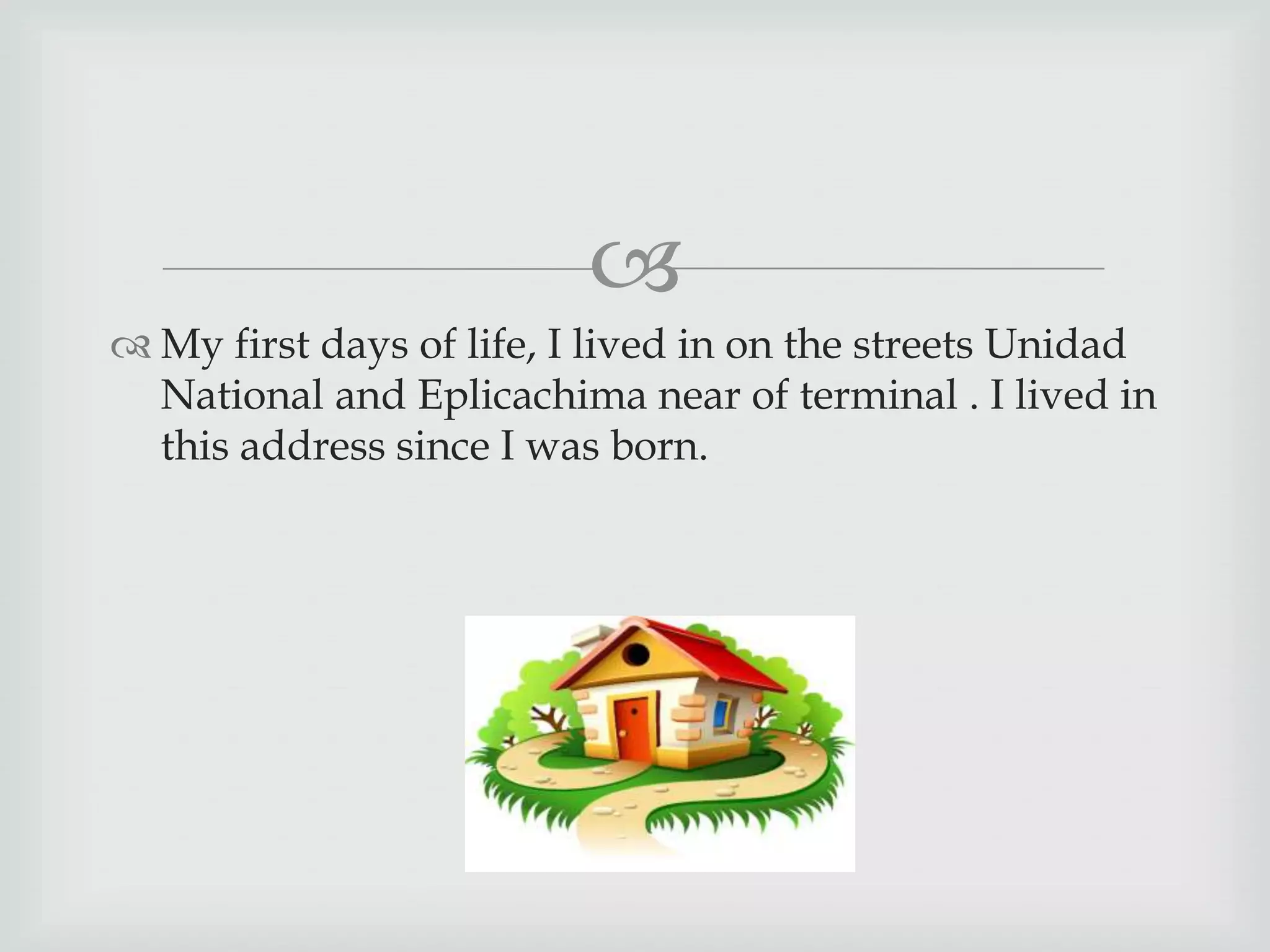 
My first days of life, I lived in on the streets Unidad
National and Eplicachima near of terminal . I lived in
this address since I was born.