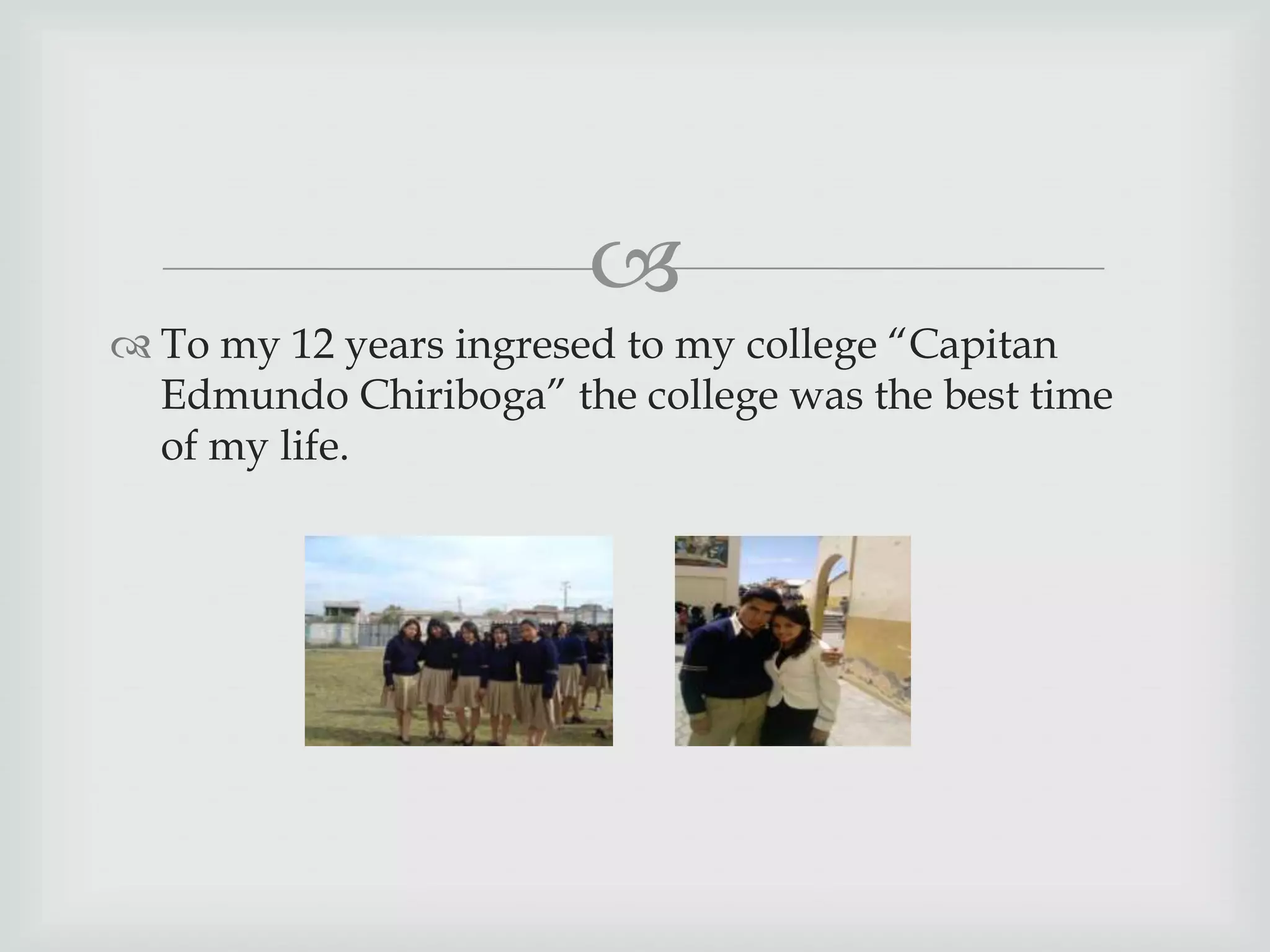 
To my 12 years ingresed to my college “Capitan
Edmundo Chiriboga” the college was the best time
of my life.