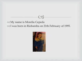 
 My name is Morelia Cepeda
 I was born in Riobamba on 21th February of 1995.
 