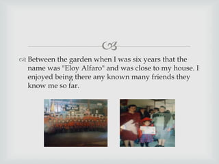 
 Between the garden when I was six years that the
name was "Eloy Alfaro" and was close to my house. I
enjoyed being there any known many friends they
know me so far.
 