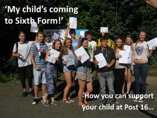 ‘My child’s coming
to Sixth Form!’
How you can support
your child at Post 16…
 