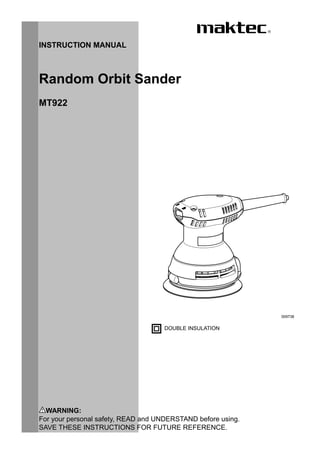 1
INSTRUCTION MANUAL
DOUBLE INSULATION
WARNING:
For your personal safety, READ and UNDERSTAND before using.
SAVE THESE INSTRUCTIONS FOR FUTURE REFERENCE.
Random Orbit Sander
MT922
009738
 