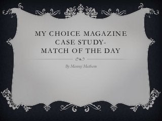 MY CHOICE MAGAZINE
CASE STUDY-
MATCH OF THE DAY
By Manraj Matharu
 
