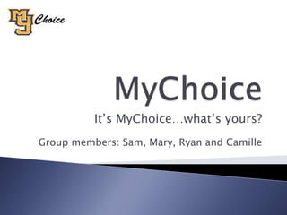 MyChoice  It’s MyChoice…what’s yours? Group members: Sam, Mary, Ryan and Camille 
