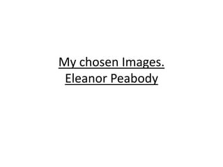 My chosen Images.
 Eleanor Peabody
 