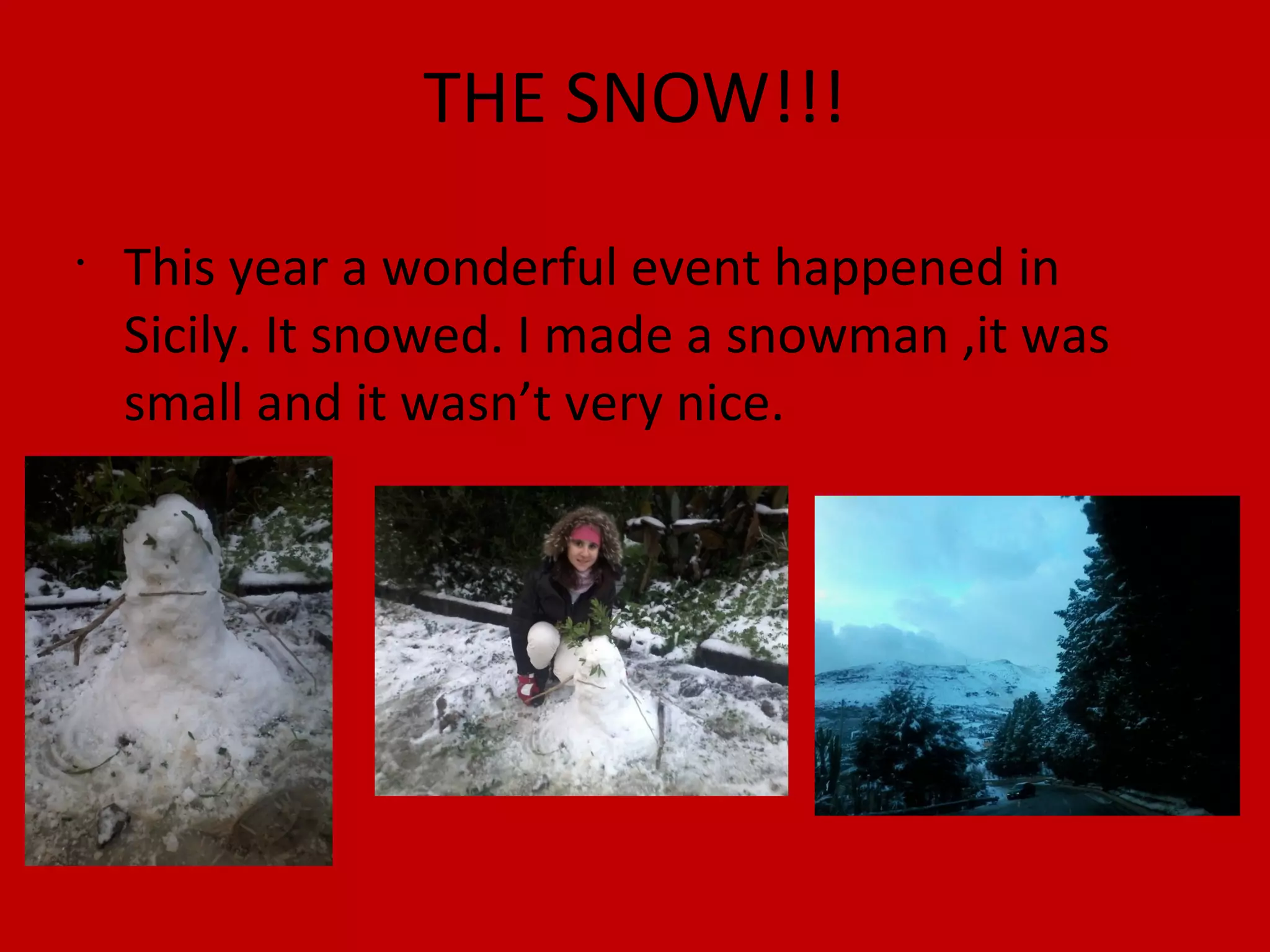 THE SNOW!!!
•
This year a wonderful event happened in
Sicily. It snowed. I made a snowman ,it was
small and it wasn’t very nice.
 