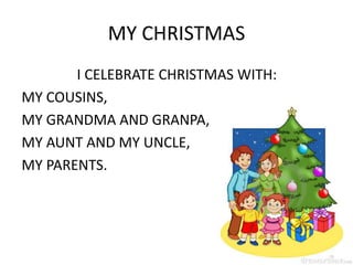 MY CHRISTMAS
I CELEBRATE CHRISTMAS WITH:
MY COUSINS,
MY GRANDMA AND GRANPA,
MY AUNT AND MY UNCLE,
MY PARENTS.
 