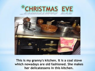 This is my granny's kitchen. It is a coal stove
which nowadays are old fashioned. She makes
her delicatessens in this kitchen.