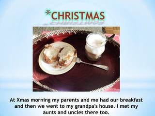At Xmas morning my parents and me had our breakfast
and then we went to my grandpa's house. I met my
aunts and uncles there too.