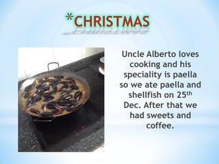 Uncle Alberto loves
cooking and his
speciality is paella
so we ate paella and
shellfish on 25th
Dec. After that we
had sweets and
coffee.