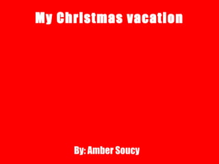 My Christmas vacation By: Amber Soucy 