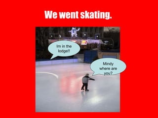 We went skating.  Mindy where are you? Im in the lodge!! 