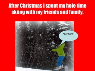 After Christmas i spent my hole time skiing with my friends and family. Ahhhhhh!!! 