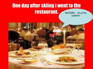 One day after skiing i went to the restaurant. MOOMM… Im at the buffet!!!! 