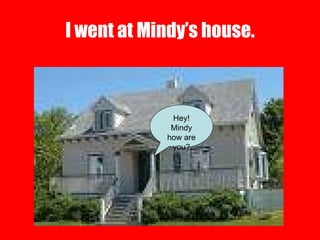 I went at Mindy’s house. Hey! Mindy how are you? 