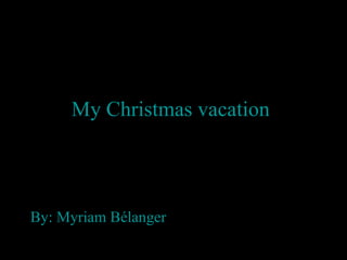 My Christmas vacation   By: Myriam Bélanger 