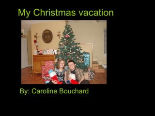 My Christmas vacation By: Caroline Bouchard 
