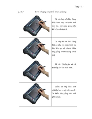 Trang- 48 -
2.1.1.7 Cách sử dụng bảng điều khiển cảm ứng
Gõ nhẹ bút một lần: Dùng
bút chấm nhẹ vào màn hình
một lần. Điều ...