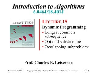 Introduction to Algorithms
                           6.046J/18.401J
                                      LECTURE 15
                                      Dynamic Programming
                                      • Longest common
                                        subsequence
                                      • Optimal substructure
                                      • Overlapping subproblems


                   Prof. Charles E. Leiserson
November 7, 2005    Copyright © 2001-5 by Erik D. Demaine and Charles E. Leiserson   L15.1
 