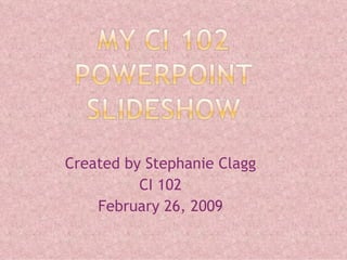 Created by Stephanie Clagg CI 102 February 26, 2009 