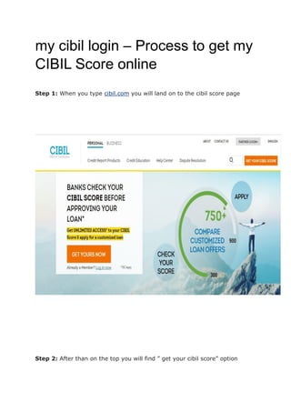 my cibil login – Process to get my
CIBIL Score online
Step 1: When you type cibil.com you will land on to the cibil score page
Step 2: After than on the top you will find ” get your cibil score” option
 