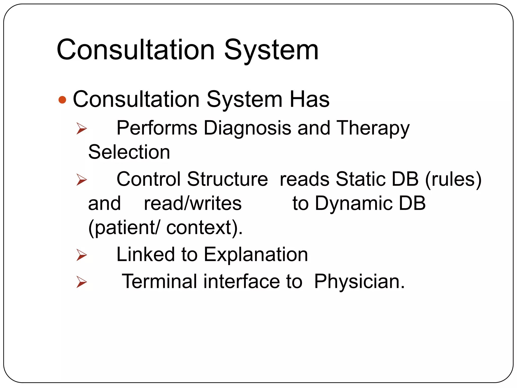 Consultation System
 Consultation System Has

Performs Diagnosis and Therapy
Selection

Control Structure reads Static DB (rules)
and read/writes
to Dynamic DB
(patient/ context).

Linked to Explanation

Terminal interface to Physician.

 