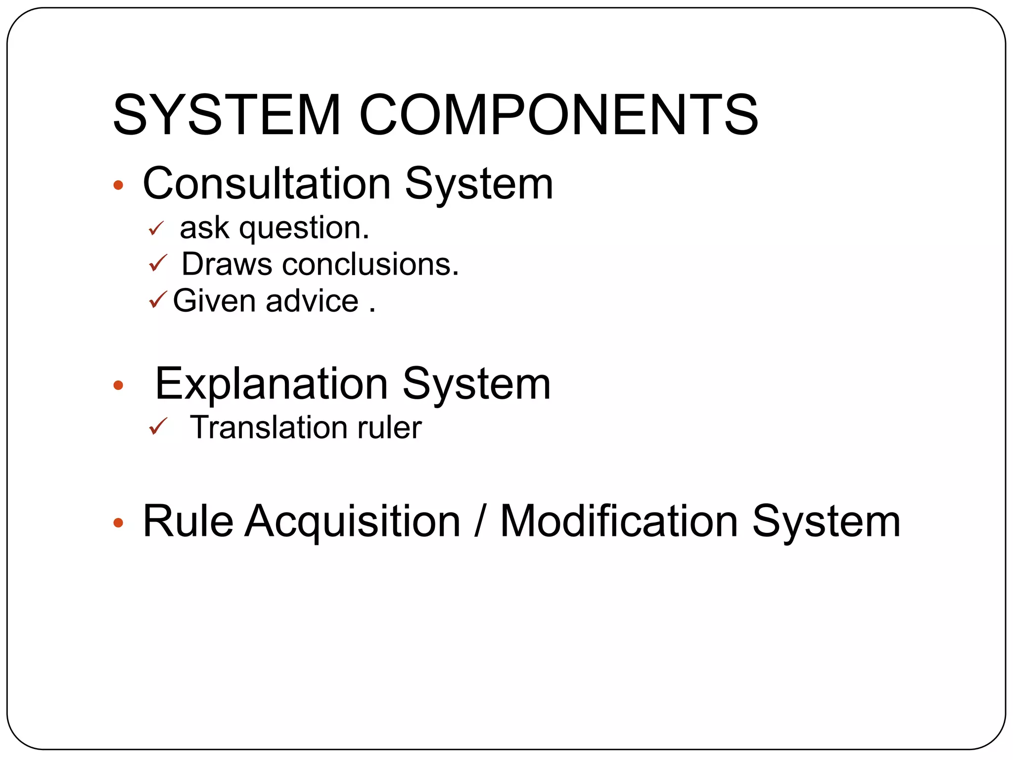 SYSTEM COMPONENTS
• Consultation System
ask question.
 Draws conclusions.
 Given advice .


• Explanation System
 Translation ruler

• Rule Acquisition / Modification System

 