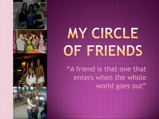 My Circle of friends “A friend is that one that enters when the whole world goes out” 