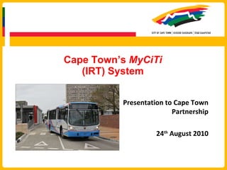 Cape Town’s  MyCiTi (IRT) System Presentation to Cape Town Partnership 24 th  August 2010 