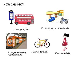 HOW CAN I GO?




                                     I can go by car or motorbike.
        I can go by bus.




  I can go by subway       I can go by bike.
                                                  I can go walking.
  ( underground).
 