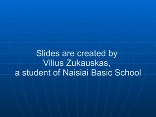 Slides are created by  Vilius Zukauskas,  a student of Naisiai Basic School 