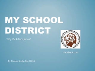 MY SCHOOL
DISTRICT
Why the E-Rate for us?



                              Facebook.com


 By Dianne Stelly, RN, BSHA
 