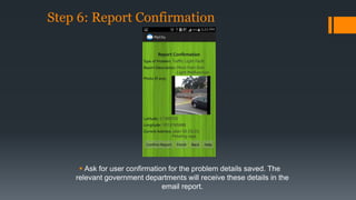 Step 6: Report Confirmation 
 Ask for user confirmation for the problem details saved. The 
relevant government departments will receive these details in the 
email report. 
 