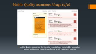 Mobile Quality Assurance Usage (2/2) 
 Mobile Quality Assurance Service also records bugs captured by application 
testers and the root cause lines of code which cause app crashes. 
 