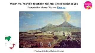 Presentation of our City and Country
Painting of the Royal Palace of Portici
Watch me, hear me, touch me, feel me: Iam right next to you
 